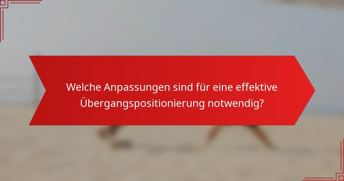 Welche Anpassungen sind für eine effektive Übergangspositionierung notwendig?