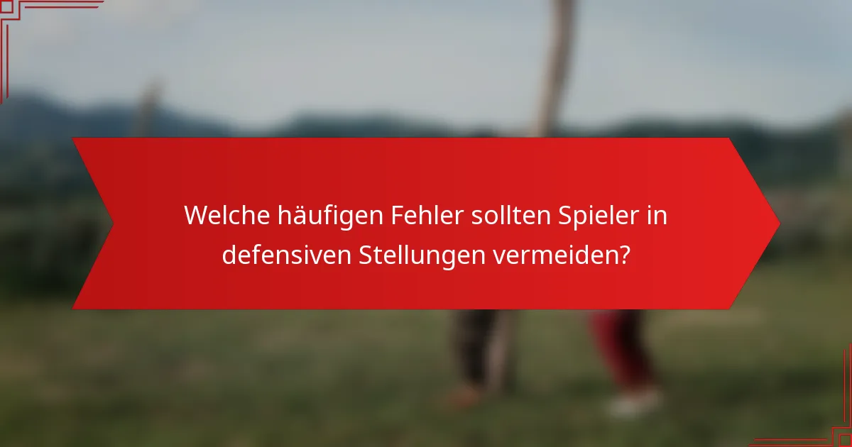 Welche häufigen Fehler sollten Spieler in defensiven Stellungen vermeiden?