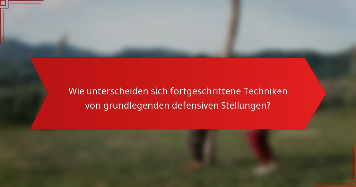 Wie unterscheiden sich fortgeschrittene Techniken von grundlegenden defensiven Stellungen?